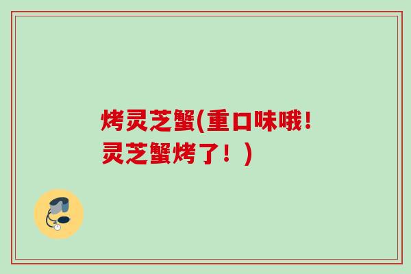烤灵芝蟹(重口味哦！灵芝蟹烤了！)