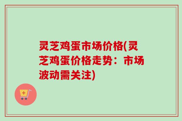 灵芝鸡蛋市场价格(灵芝鸡蛋价格走势：市场波动需关注)