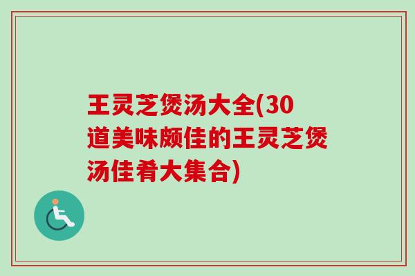 王灵芝煲汤大全(30道美味颇佳的王灵芝煲汤佳肴大集合)