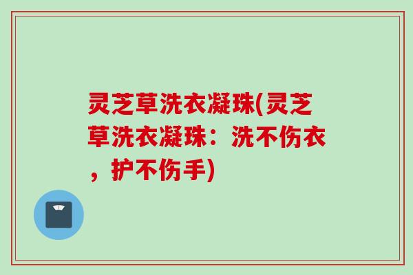 灵芝草洗衣凝珠(灵芝草洗衣凝珠：洗不伤衣，护不伤手)