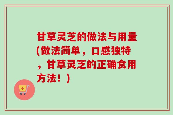 甘草灵芝的做法与用量(做法简单，口感独特，甘草灵芝的正确食用方法！)