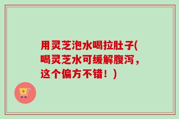 用灵芝泡水喝拉肚子(喝灵芝水可缓解腹泻，这个偏方不错！)