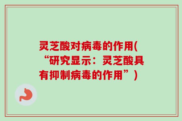 灵芝酸对的作用(“研究显示:灵芝酸具有抑制的作用”) 灵芝酸对的作用(“研究显示:灵芝酸具有抑制的作用”)