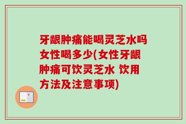 牙龈肿痛能喝灵芝水吗女性喝多少(女性牙龈肿痛可饮灵芝水 饮用方法及注意事项)
