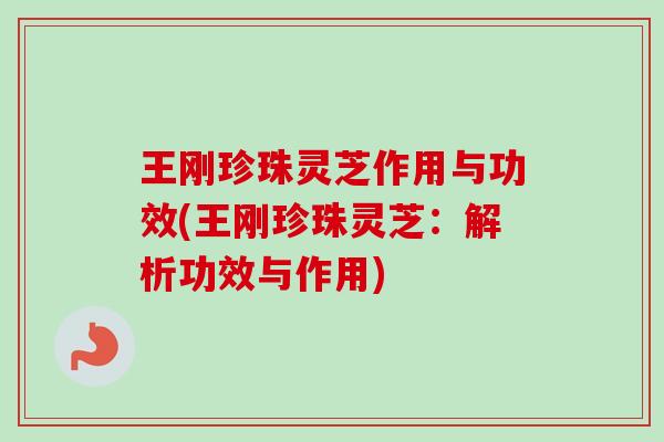 王刚珍珠灵芝作用与功效(王刚珍珠灵芝：解析功效与作用)