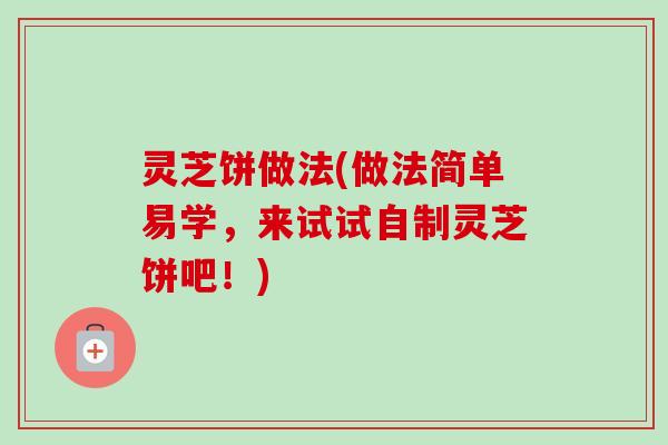 灵芝饼做法(做法简单易学，来试试自制灵芝饼吧！)