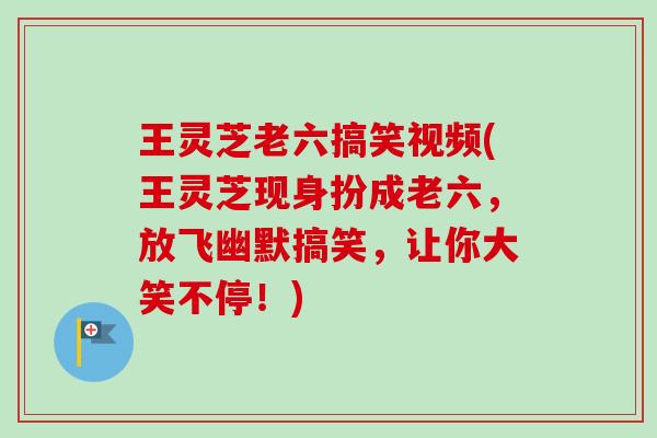 王灵芝老六搞笑视频(王灵芝现身扮成老六，放飞幽默搞笑，让你大笑不停！)