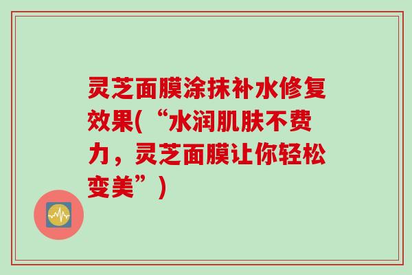 灵芝面膜涂抹补水修复效果(“水润肌肤不费力，灵芝面膜让你轻松变美”)