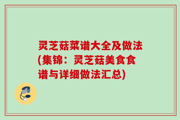 灵芝菇菜谱大全及做法(集锦：灵芝菇美食食谱与详细做法汇总)
