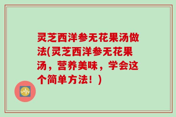 灵芝西洋参无花果汤做法(灵芝西洋参无花果汤，营养美味，学会这个简单方法！)