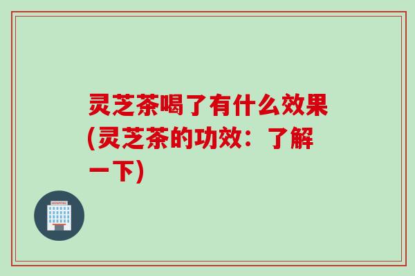 灵芝茶喝了有什么效果(灵芝茶的功效：了解一下)