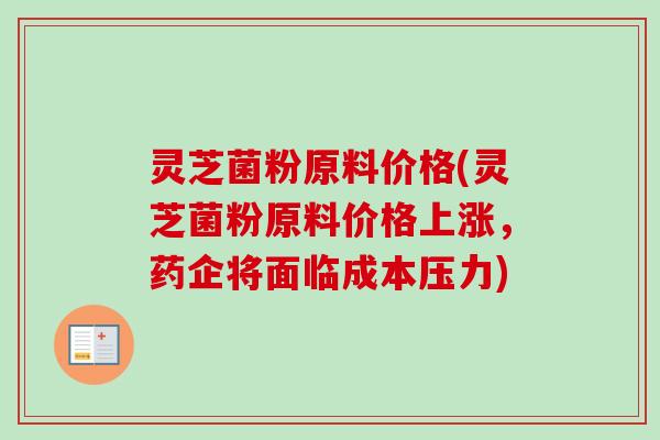 灵芝菌粉原料价格(灵芝菌粉原料价格上涨，药企将面临成本压力)