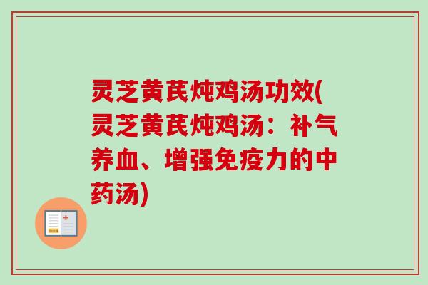 灵芝黄芪炖鸡汤功效(灵芝黄芪炖鸡汤：补气养血、增强免疫力的中药汤)