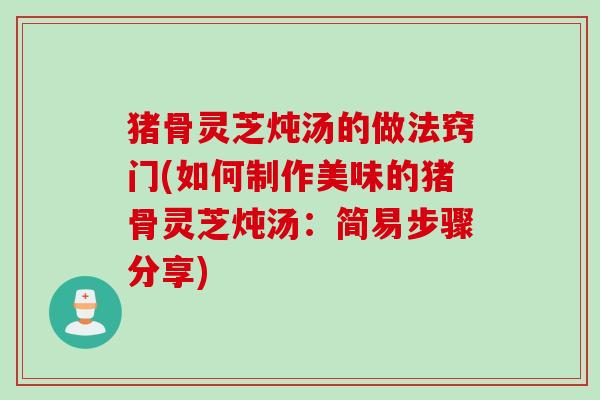 猪骨灵芝炖汤的做法窍门(如何制作美味的猪骨灵芝炖汤：简易步骤分享)