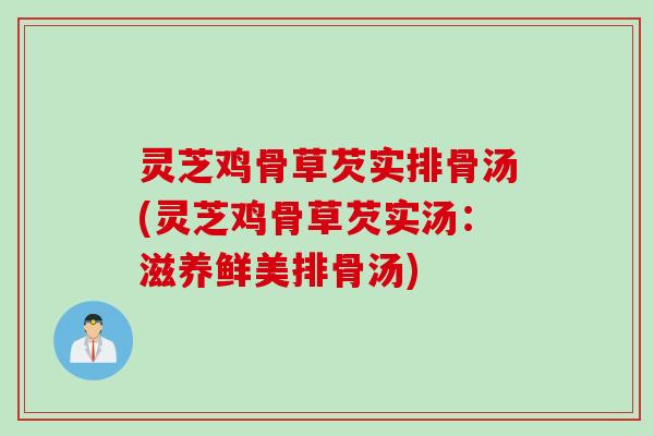 灵芝鸡骨草芡实排骨汤(灵芝鸡骨草芡实汤：滋养鲜美排骨汤)