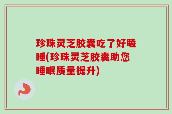 珍珠灵芝胶囊吃了好瞌睡(珍珠灵芝胶囊助您睡眠质量提升)