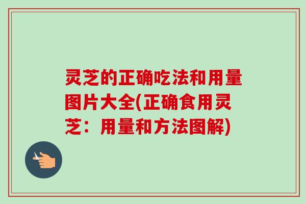 灵芝的正确吃法和用量图片大全(正确食用灵芝：用量和方法图解)