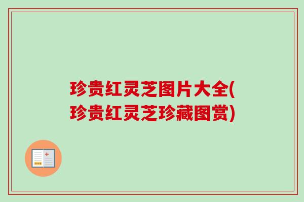 珍贵红灵芝图片大全(珍贵红灵芝珍藏图赏)
