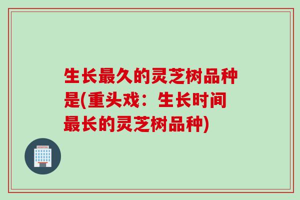 生长最久的灵芝树品种是(重头戏：生长时间最长的灵芝树品种)
