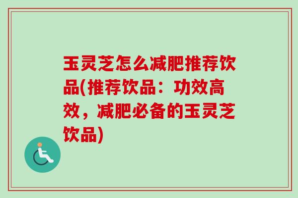 玉灵芝怎么减肥推荐饮品(推荐饮品：功效高效，减肥必备的玉灵芝饮品)