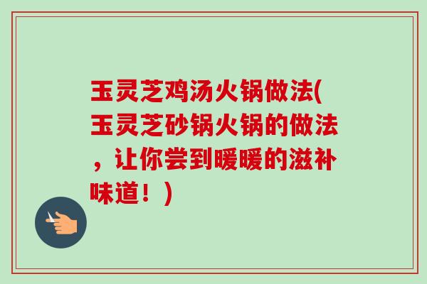 玉灵芝鸡汤火锅做法(玉灵芝砂锅火锅的做法，让你尝到暖暖的滋补味道！)