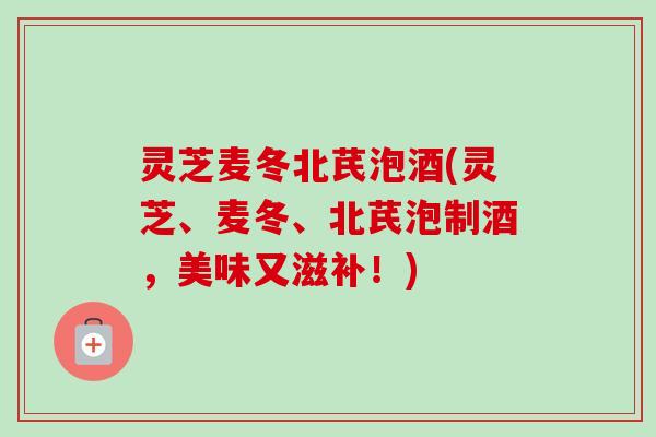灵芝麦冬北芪泡酒(灵芝、麦冬、北芪泡制酒，美味又滋补！)