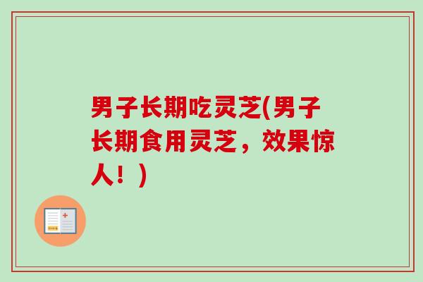 男子长期吃灵芝(男子长期食用灵芝，效果惊人！)