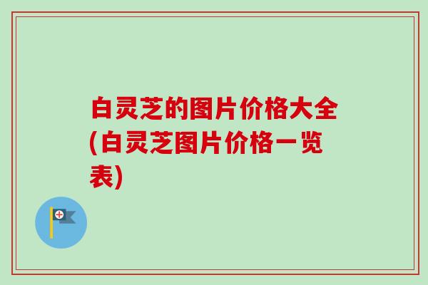 白灵芝的图片价格大全(白灵芝图片价格一览表)