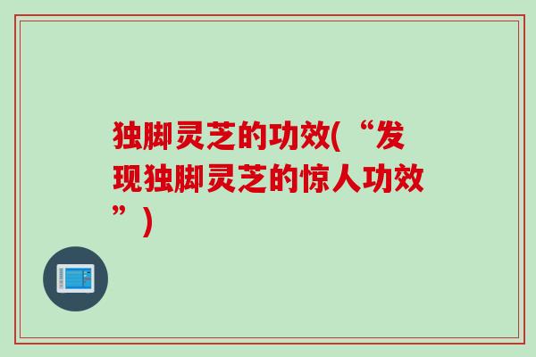 独脚灵芝的功效(“发现独脚灵芝的惊人功效”)