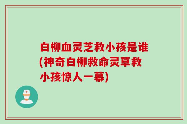 白柳血灵芝救小孩是谁(神奇白柳救命灵草救小孩惊人一幕)
