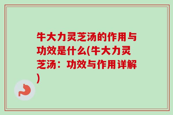 牛大力灵芝汤的作用与功效是什么(牛大力灵芝汤：功效与作用详解)