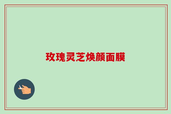 玫瑰灵芝焕颜面膜