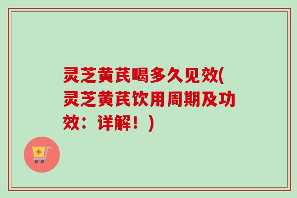 灵芝黄芪喝多久见效(灵芝黄芪饮用周期及功效：详解！)
