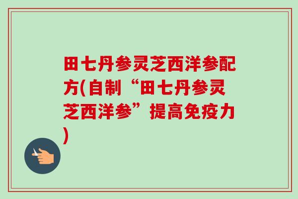 田七丹参灵芝西洋参配方(自制“田七丹参灵芝西洋参”提高免疫力)