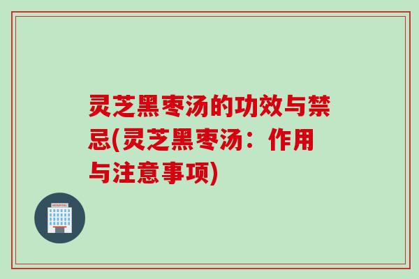 灵芝黑枣汤的功效与禁忌(灵芝黑枣汤：作用与注意事项)