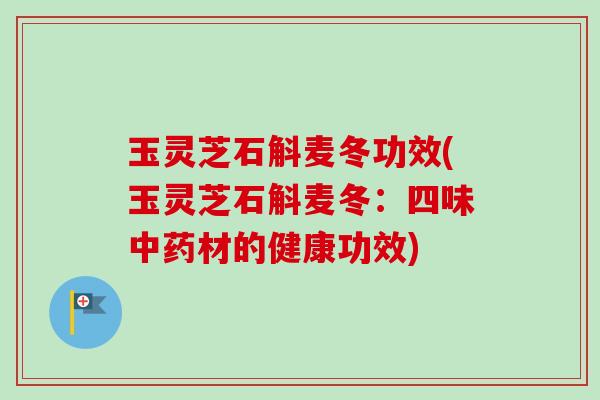 玉灵芝石斛麦冬功效(玉灵芝石斛麦冬：四味中药材的健康功效)