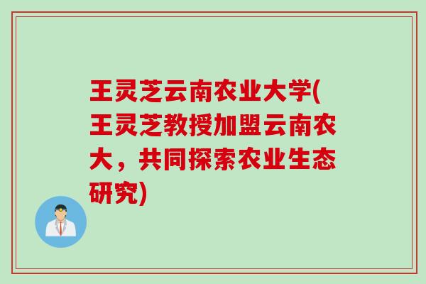 王灵芝云南农业大学(王灵芝教授加盟云南农大，共同探索农业生态研究)