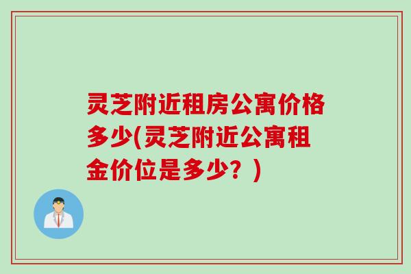 灵芝附近租房公寓价格多少(灵芝附近公寓租金价位是多少？)