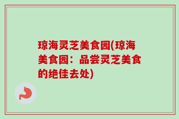 琼海灵芝美食园(琼海美食园：品尝灵芝美食的绝佳去处)