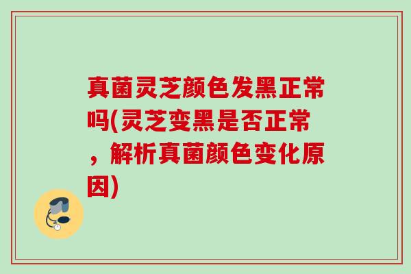 真菌灵芝颜色发黑正常吗(灵芝变黑是否正常，解析真菌颜色变化原因)