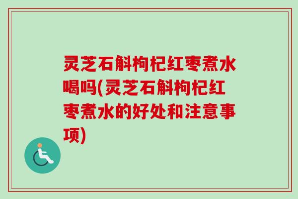 灵芝石斛枸杞红枣煮水喝吗(灵芝石斛枸杞红枣煮水的好处和注意事项)