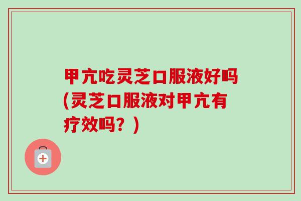 甲亢吃灵芝口服液好吗(灵芝口服液对甲亢有疗效吗？)