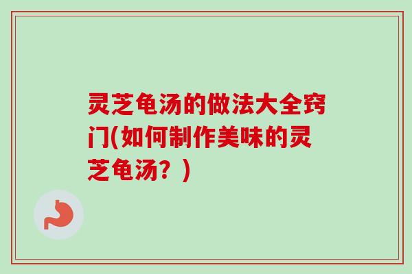 灵芝龟汤的做法大全窍门(如何制作美味的灵芝龟汤？)