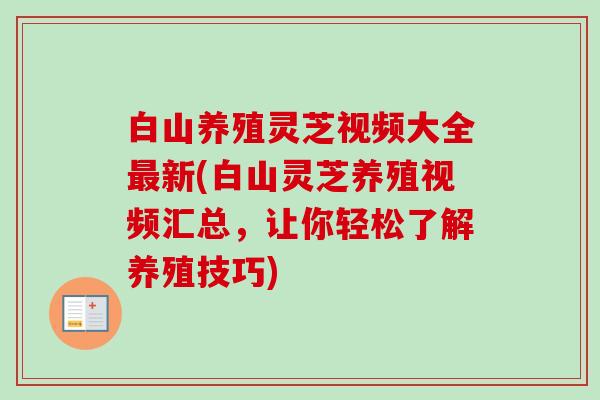 白山养殖灵芝视频大全最新(白山灵芝养殖视频汇总，让你轻松了解养殖技巧)