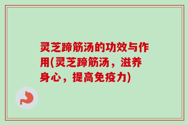 灵芝蹄筋汤的功效与作用(灵芝蹄筋汤，滋养身心，提高免疫力)