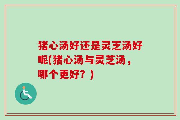 猪心汤好还是灵芝汤好呢(猪心汤与灵芝汤，哪个更好？)