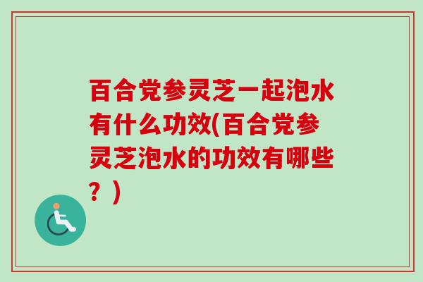 百合党参灵芝一起泡水有什么功效(百合党参灵芝泡水的功效有哪些？)