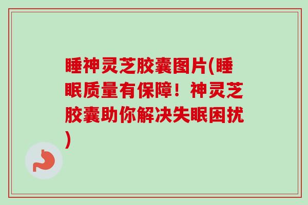 睡神灵芝胶囊图片(睡眠质量有保障！神灵芝胶囊助你解决失眠困扰)
