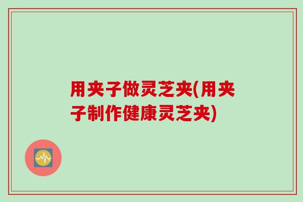 用夹子做灵芝夹(用夹子制作健康灵芝夹)