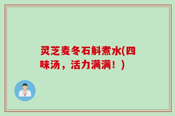 灵芝麦冬石斛煮水(四味汤，活力满满！)
